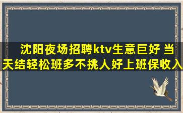 沈阳夜场招聘ktv生意巨好 当天结轻松班多不挑人好上班保收入